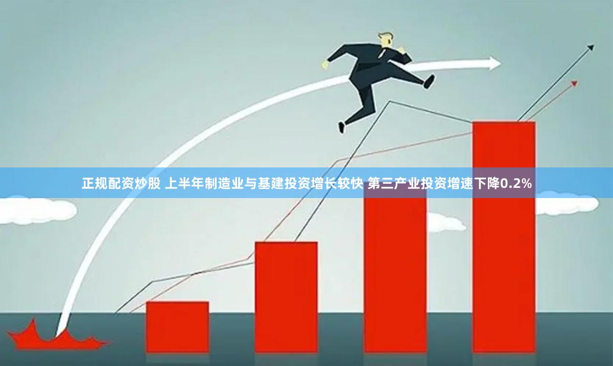 正规配资炒股 上半年制造业与基建投资增长较快 第三产业投资增速下降0.2%
