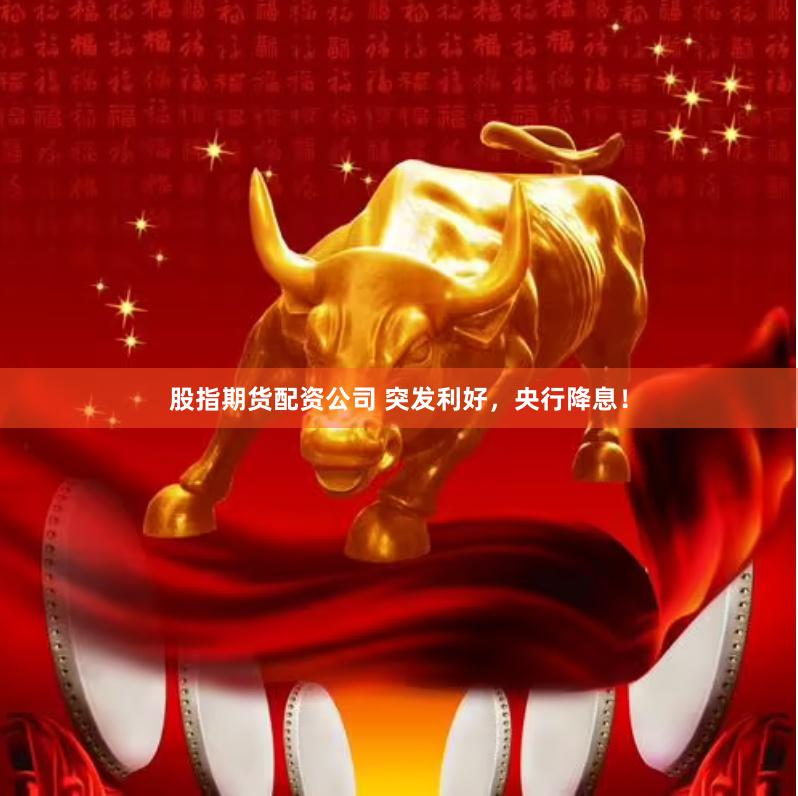 股指期货配资公司 突发利好，央行降息！