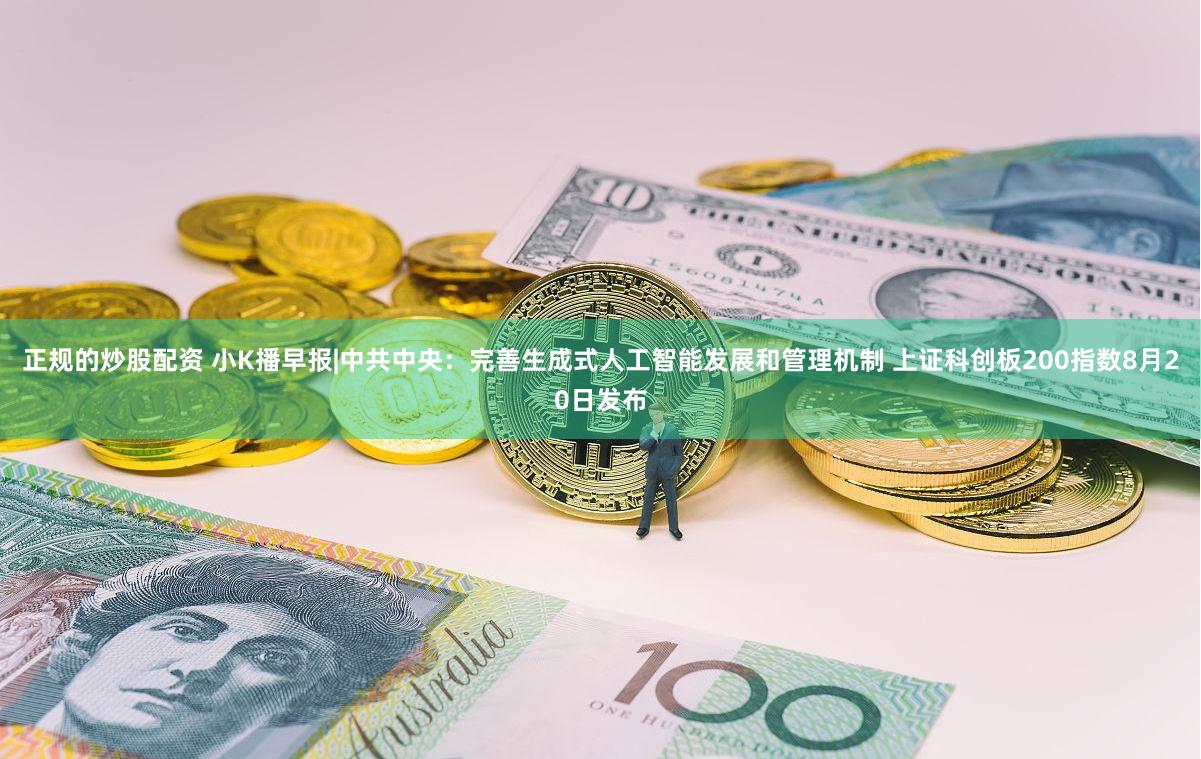 正规的炒股配资 小K播早报|中共中央：完善生成式人工智能发展和管理机制 上证科创板200指数8月20日发布