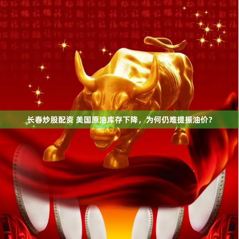 长春炒股配资 美国原油库存下降，为何仍难提振油价？