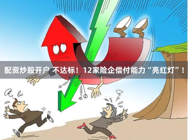 配资炒股开户 不达标！12家险企偿付能力“亮红灯”！