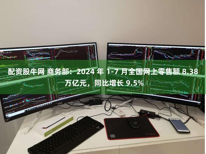 配资股牛网 商务部：2024 年 1-7 月全国网上零售额 8.38 万亿元，同比增长 9.5%