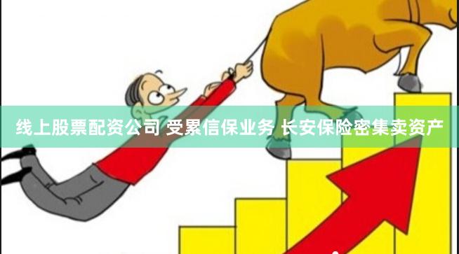 线上股票配资公司 受累信保业务 长安保险密集卖资产