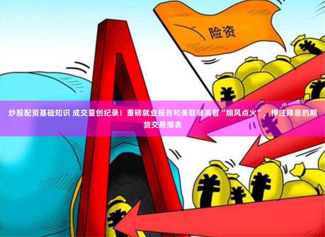 炒股配资基础知识 成交量创纪录！重磅就业报告和美联储高官“煽风点火”，押注降息的期货交易爆表