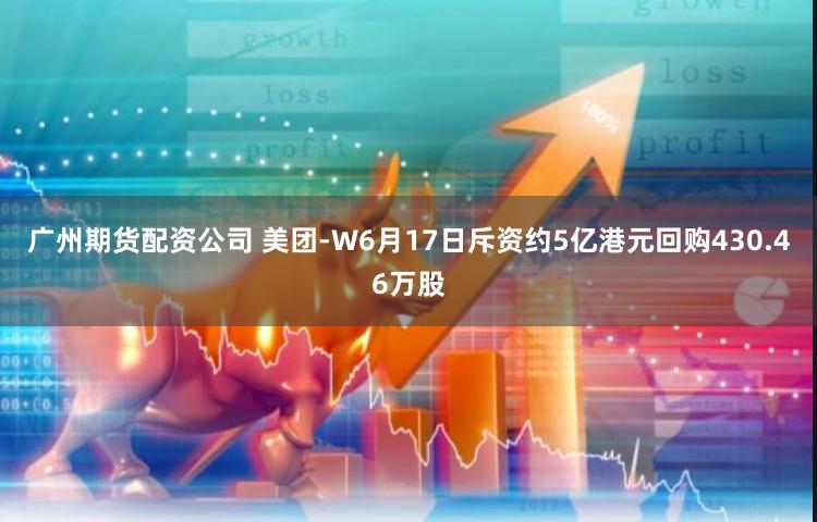 广州期货配资公司 美团-W6月17日斥资约5亿港元回购430.46万股
