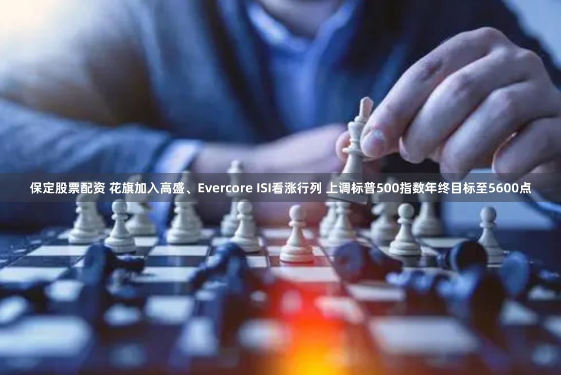 保定股票配资 花旗加入高盛、Evercore ISI看涨行列 上调标普500指数年终目标至5600点