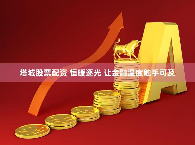 塔城股票配资 恒暖逐光 让金融温度触手可及