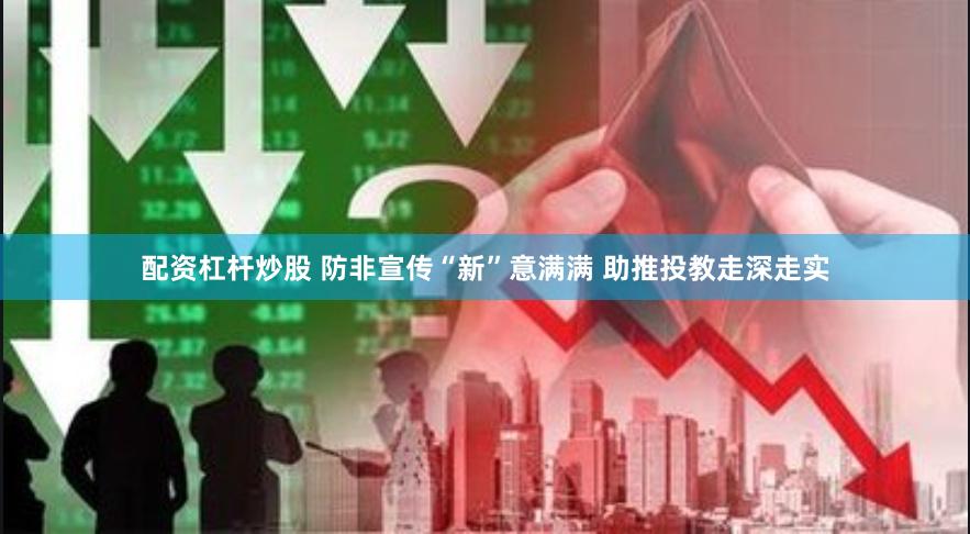 配资杠杆炒股 防非宣传“新”意满满 助推投教走深走实