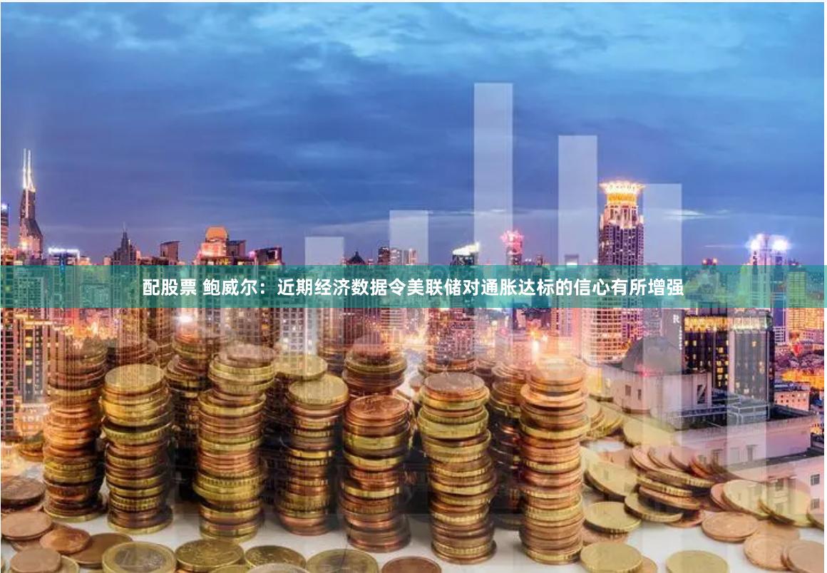 配股票 鲍威尔：近期经济数据令美联储对通胀达标的信心有所增强