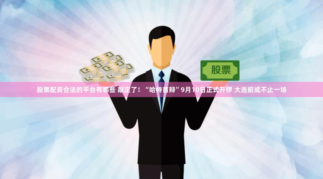 股票配资合法的平台有哪些 敲定了！“哈特首辩”9月10日正式开锣 大选前或不止一场