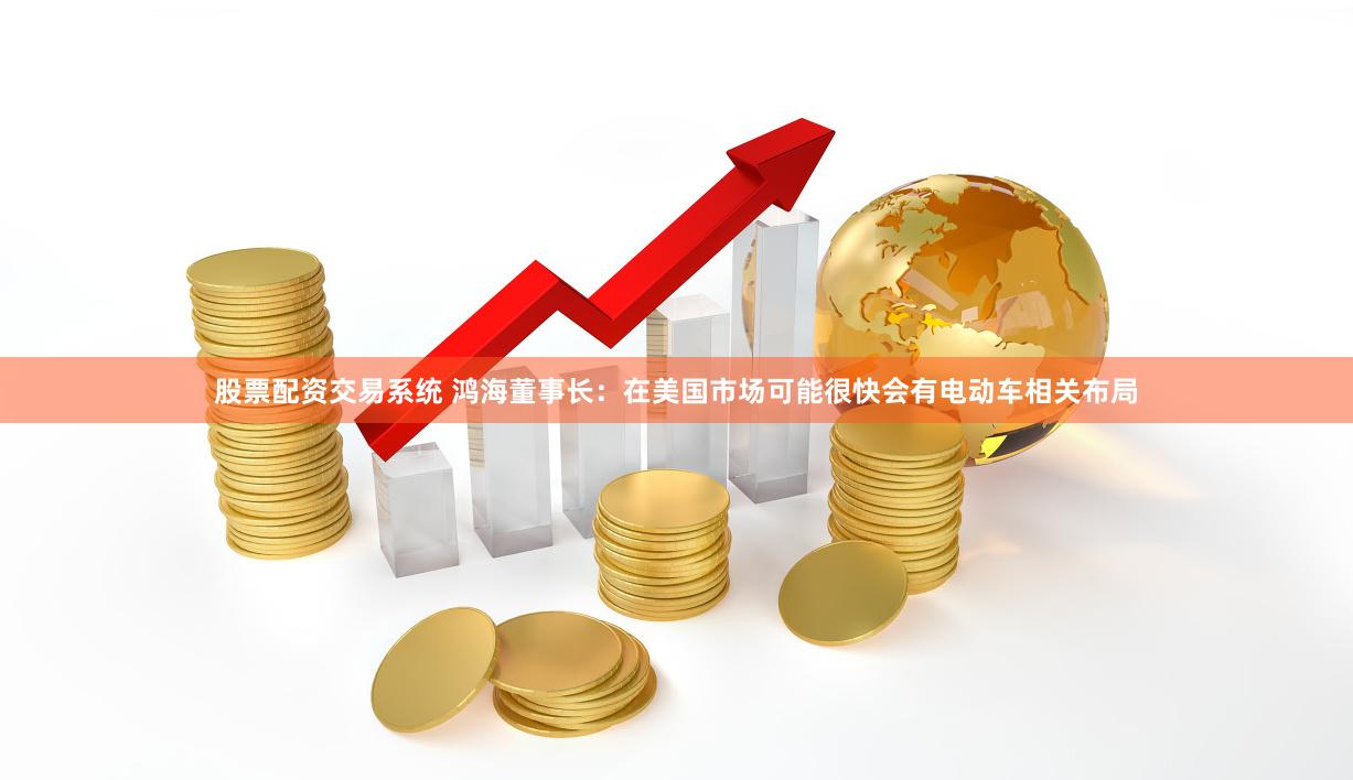 股票配资交易系统 鸿海董事长：在美国市场可能很快会有电动车相关布局