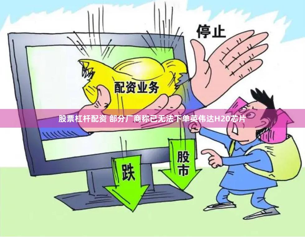 股票杠杆配资 部分厂商称已无法下单英伟达H20芯片