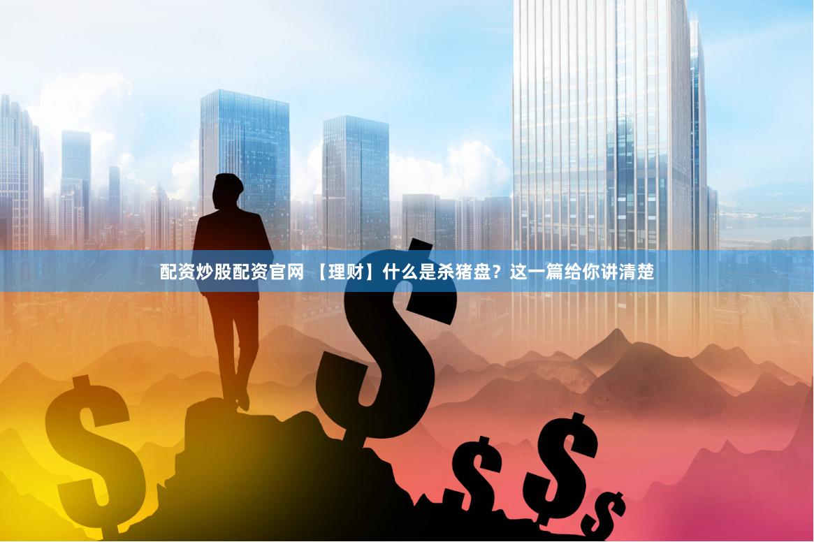 配资炒股配资官网 【理财】什么是杀猪盘？这一篇给你讲清楚