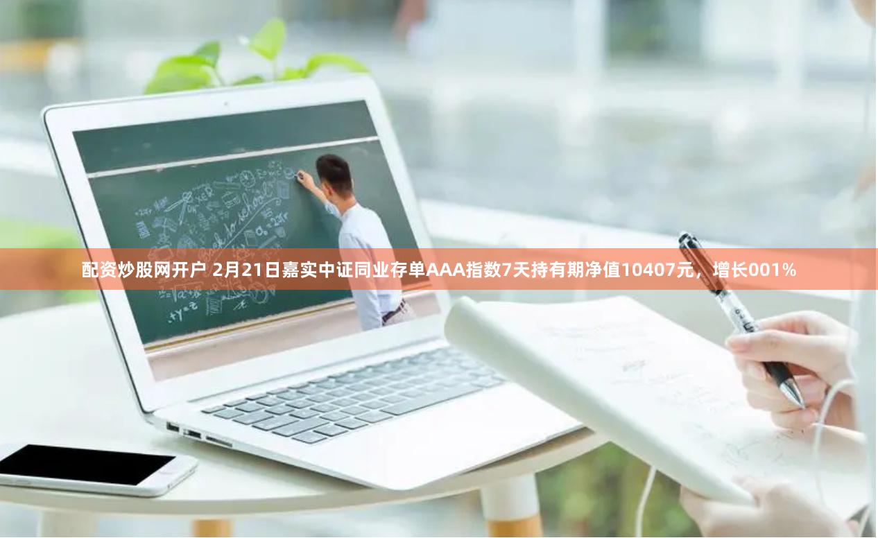 配资炒股网开户 2月21日嘉实中证同业存单AAA指数7天持有期净值10407元，增长001%