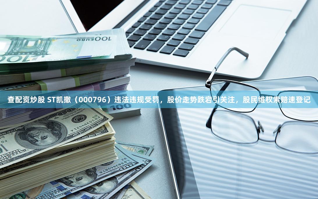 查配资炒股 ST凯撒（000796）违法违规受罚，股价走势跌宕引关注，股民维权索赔速登记