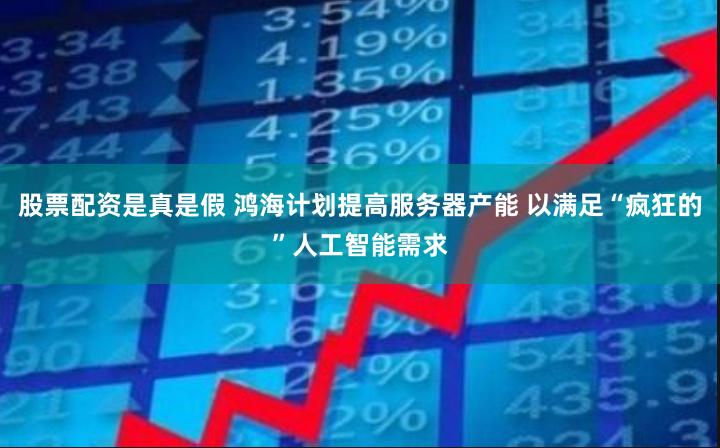 股票配资是真是假 鸿海计划提高服务器产能 以满足“疯狂的”人工智能需求
