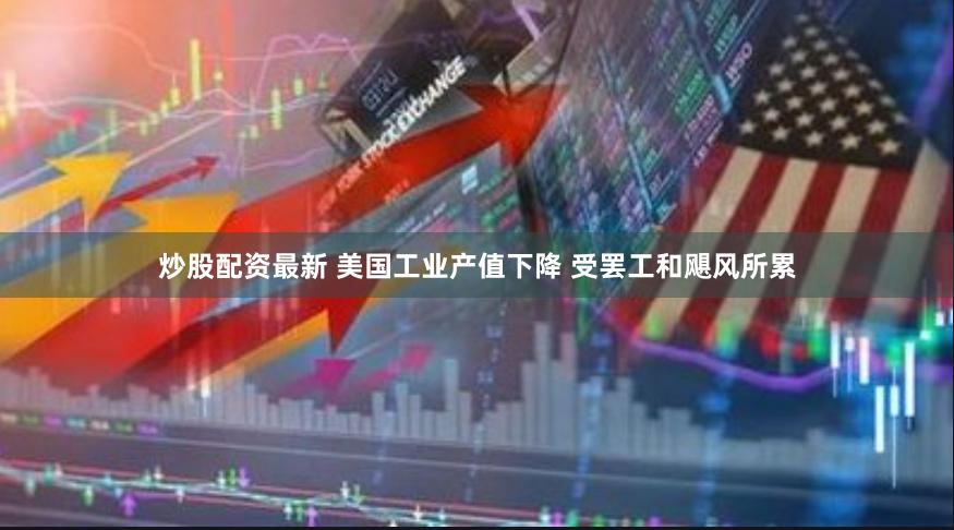 炒股配资最新 美国工业产值下降 受罢工和飓风所累