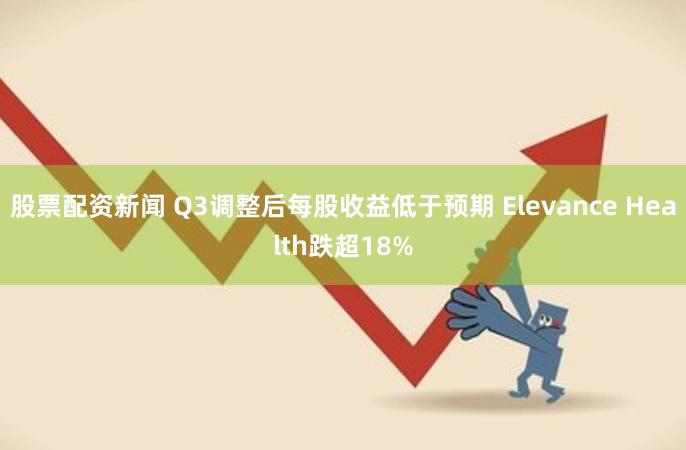 股票配资新闻 Q3调整后每股收益低于预期 Elevance Health跌超18%