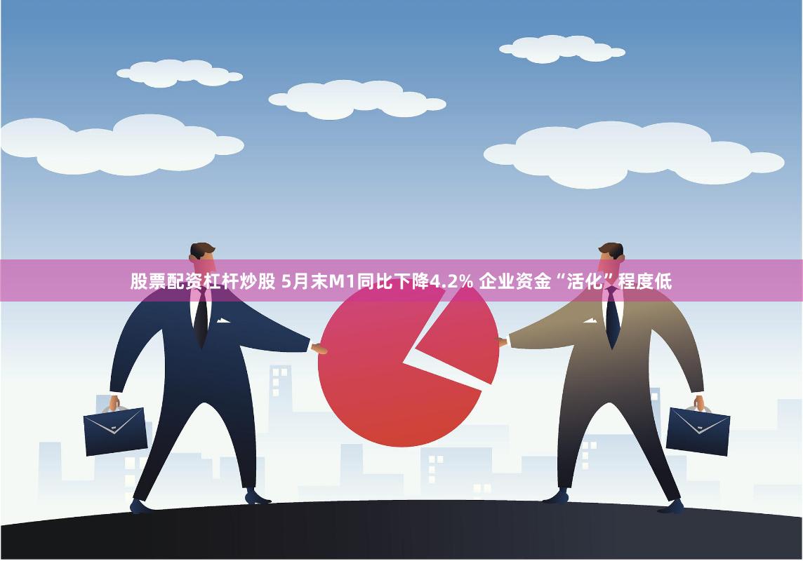 股票配资杠杆炒股 5月末M1同比下降4.2% 企业资金“活化”程度低