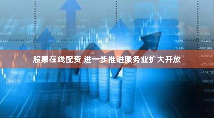 股票在线配资 进一步推进服务业扩大开放