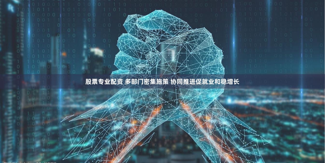 股票专业配资 多部门密集施策 协同推进促就业和稳增长