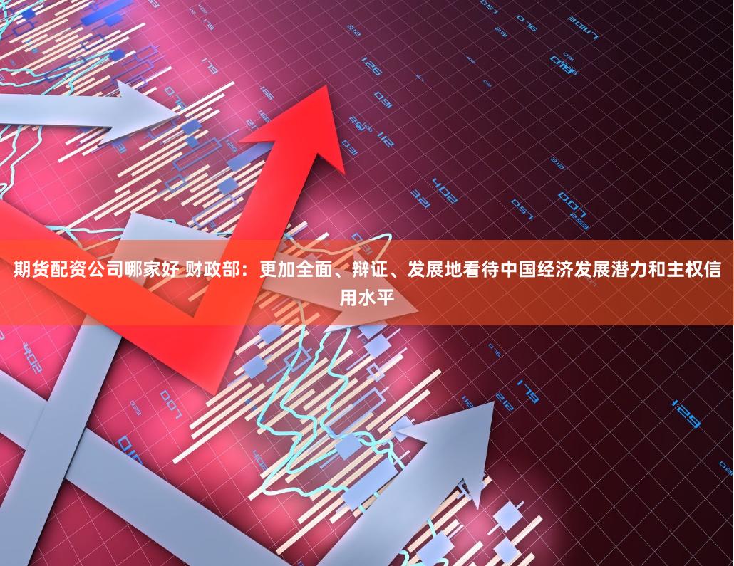 期货配资公司哪家好 财政部：更加全面、辩证、发展地看待中国经济发展潜力和主权信用水平