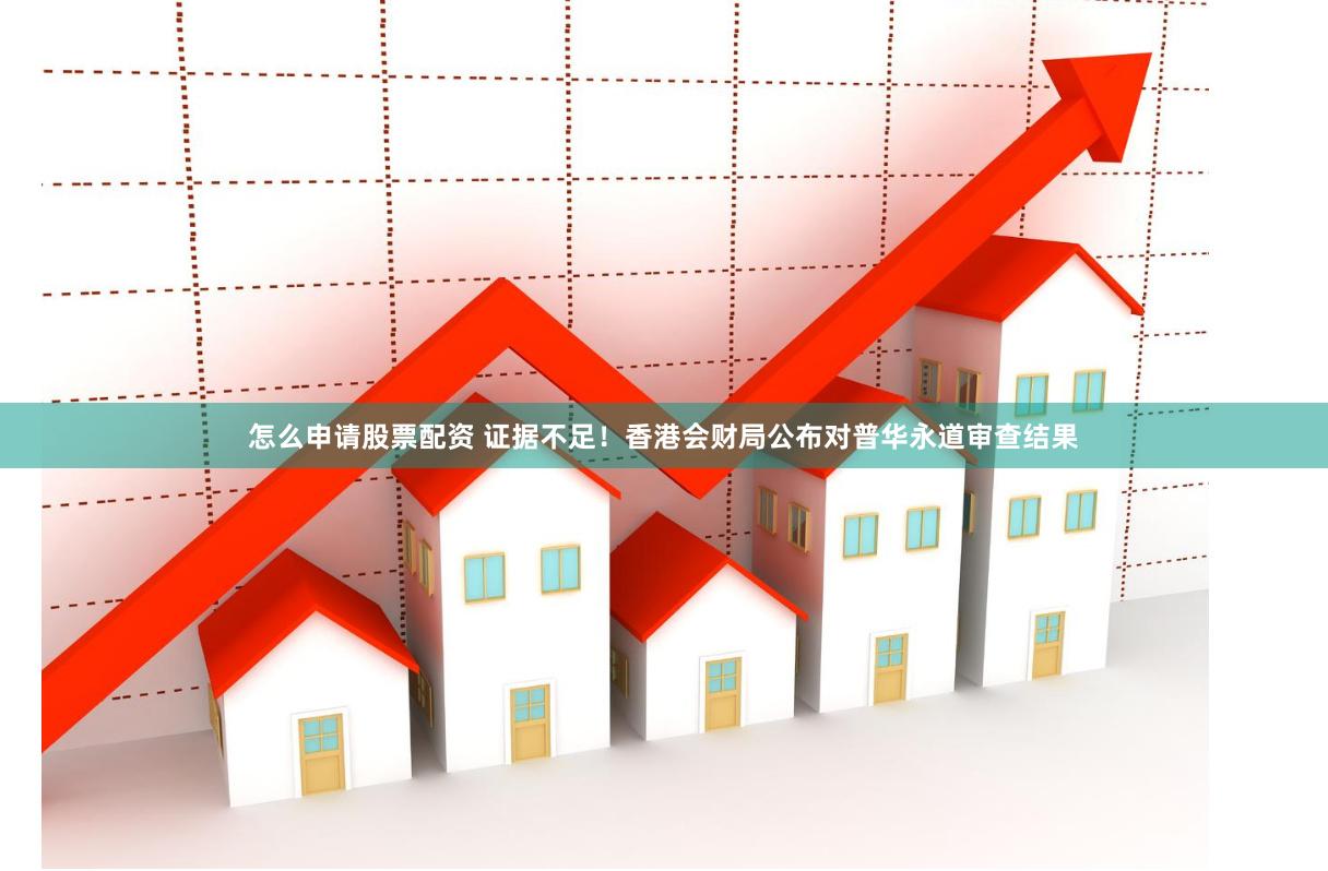 怎么申请股票配资 证据不足！香港会财局公布对普华永道审查结果