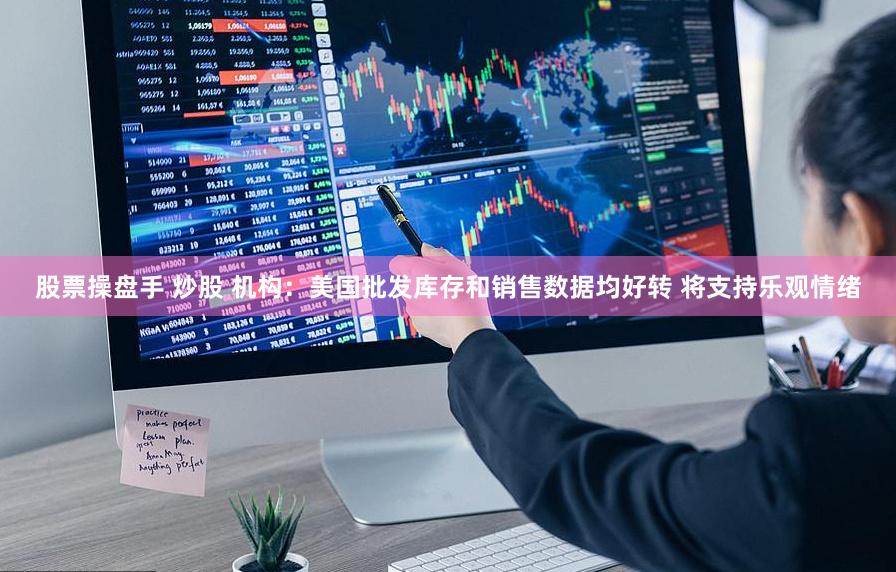 股票操盘手 炒股 机构：美国批发库存和销售数据均好转 将支持乐观情绪