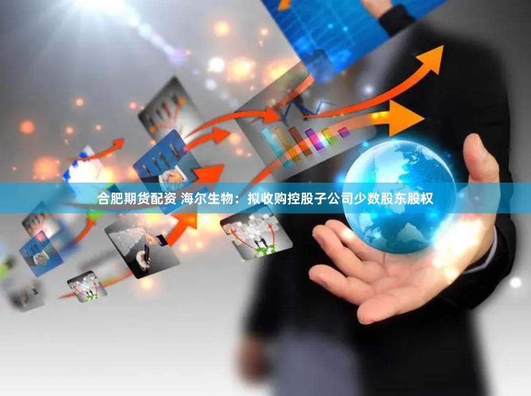 合肥期货配资 海尔生物：拟收购控股子公司少数股东股权