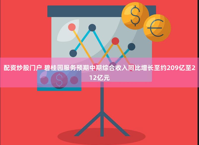 配资炒股门户 碧桂园服务预期中期综合收入同比增长至约209亿至212亿元