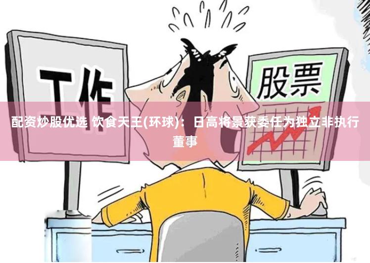 配资炒股优选 饮食天王(环球)：日高将景获委任为独立非执行董事