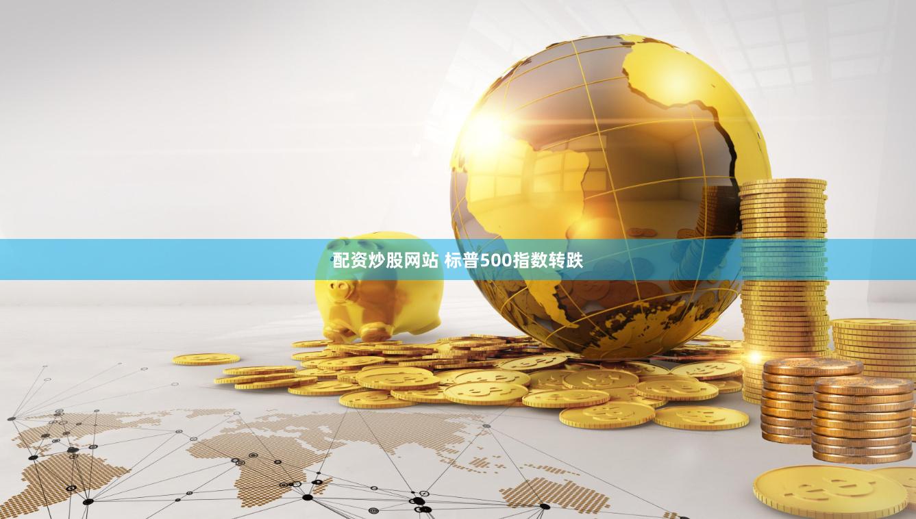 配资炒股网站 标普500指数转跌