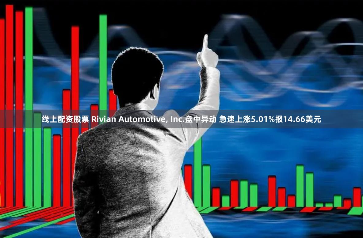 线上配资股票 Rivian Automotive, Inc.盘中异动 急速上涨5.01%报14.66美元
