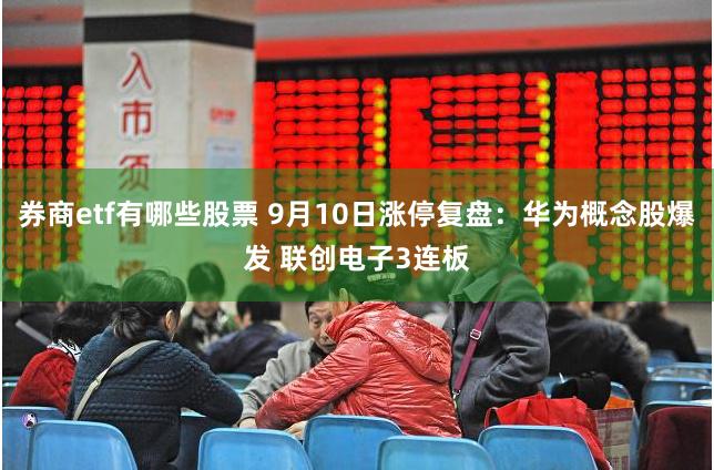 券商etf有哪些股票 9月10日涨停复盘：华为概念股爆发 联创电子3连板