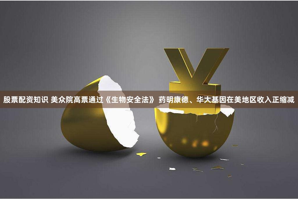 股票配资知识 美众院高票通过《生物安全法》 药明康德、华大基因在美地区收入正缩减