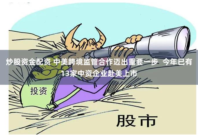 炒股资金配资 中美跨境监管合作迈出重要一步  今年已有13家中资企业赴美上市