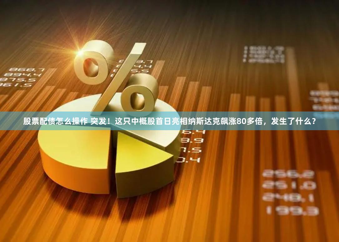股票配债怎么操作 突发！这只中概股首日亮相纳斯达克飙涨80多倍，发生了什么？