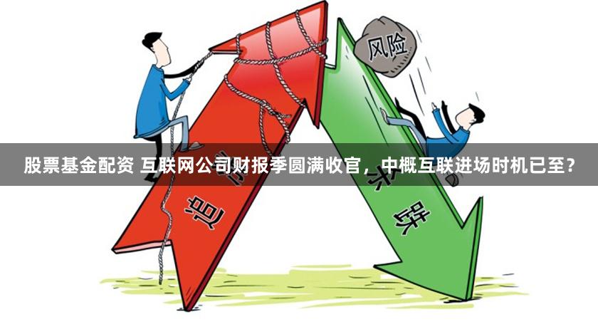 股票基金配资 互联网公司财报季圆满收官，中概互联进场时机已至？