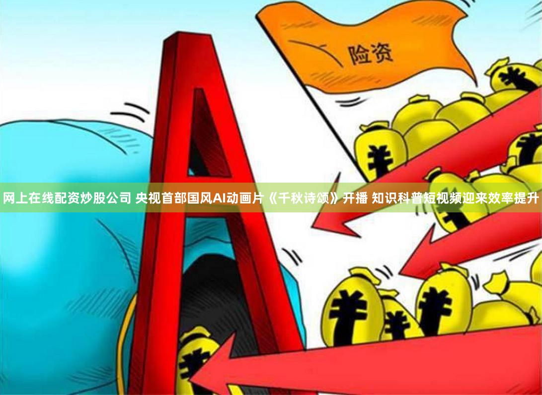 网上在线配资炒股公司 央视首部国风AI动画片《千秋诗颂》开播 知识科普短视频迎来效率提升