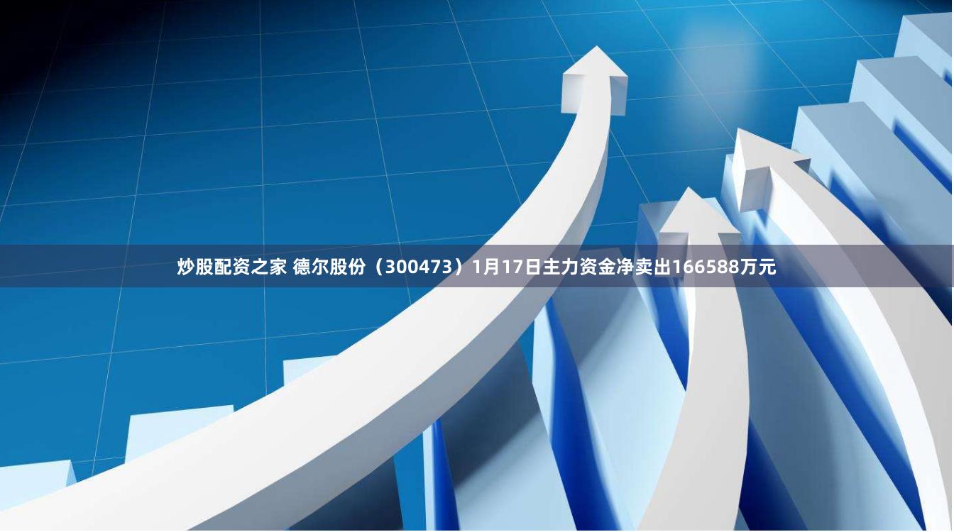 炒股配资之家 德尔股份（300473）1月17日主力资金净卖出166588万元
