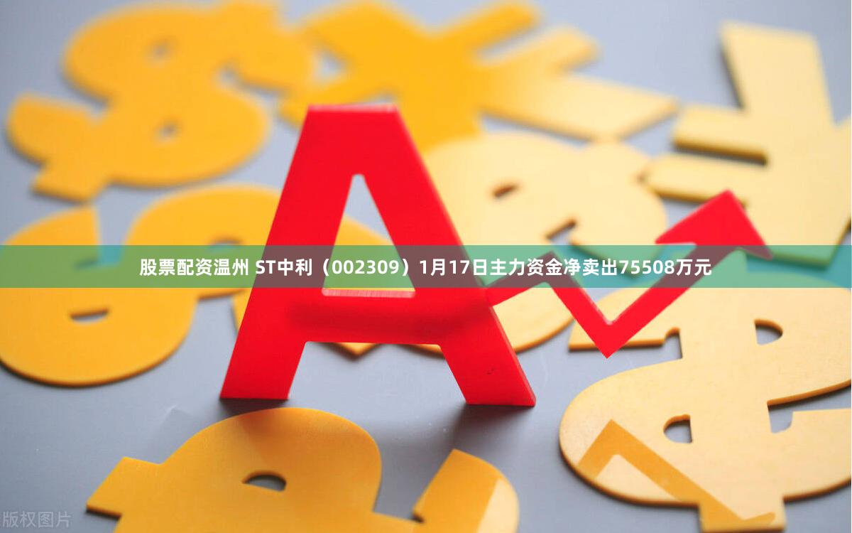股票配资温州 ST中利（002309）1月17日主力资金净卖出75508万元