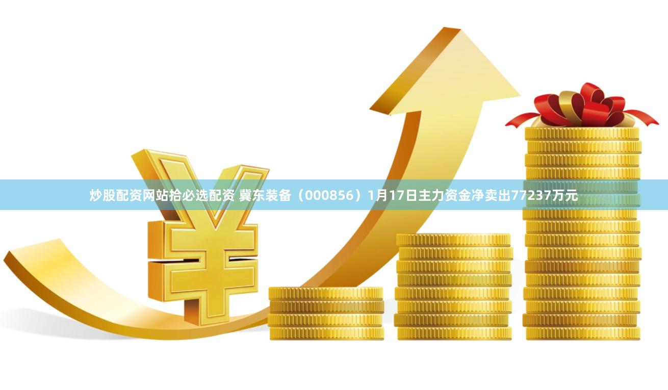 炒股配资网站拾必选配资 冀东装备（000856）1月17日主力资金净卖出77237万元