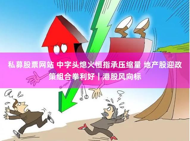 私募股票网站 中字头熄火恒指承压缩量 地产股迎政策组合拳利好｜港股风向标