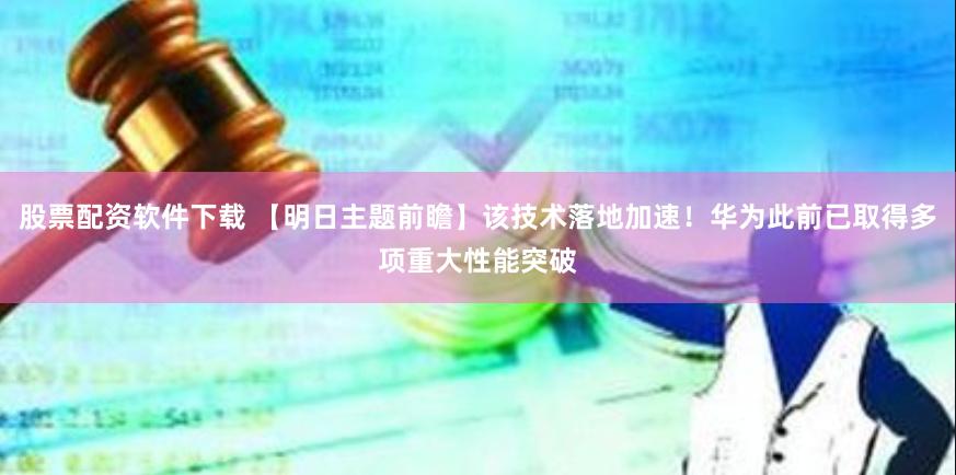 股票配资软件下载 【明日主题前瞻】该技术落地加速！华为此前已取得多项重大性能突破