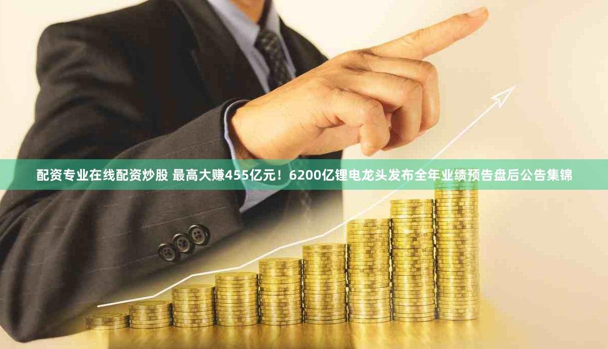 配资专业在线配资炒股 最高大赚455亿元！6200亿锂电龙头发布全年业绩预告盘后公告集锦
