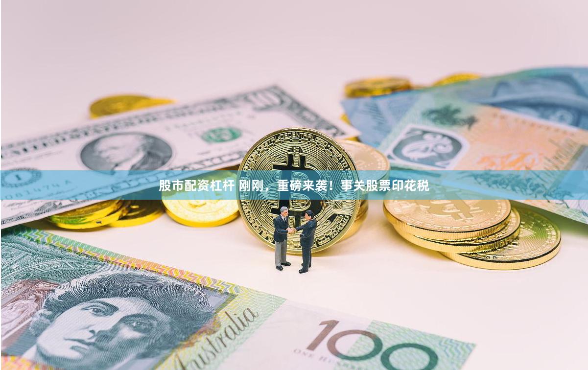 股市配资杠杆 刚刚，重磅来袭！事关股票印花税
