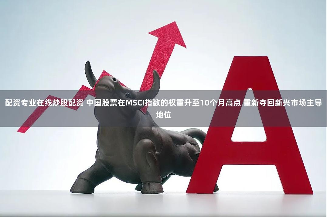 配资专业在线炒股配资 中国股票在MSCI指数的权重升至10个月高点 重新夺回新兴市场主导地位