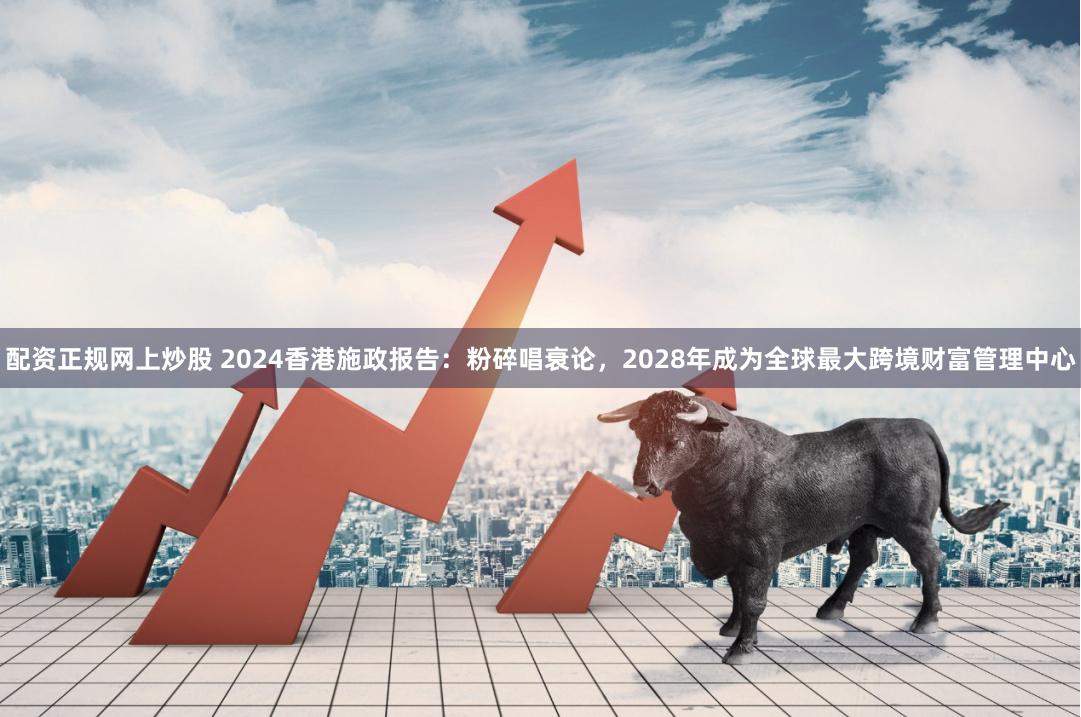 配资正规网上炒股 2024香港施政报告：粉碎唱衰论，2028年成为全球最大跨境财富管理中心
