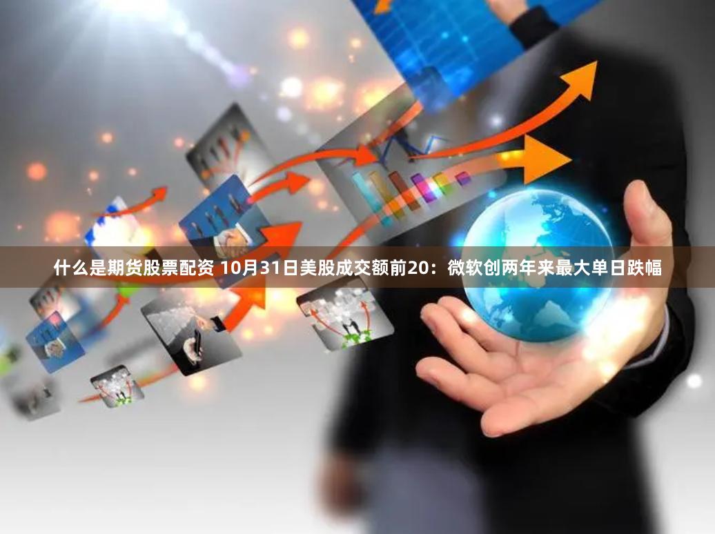 什么是期货股票配资 10月31日美股成交额前20：微软创两年来最大单日跌幅