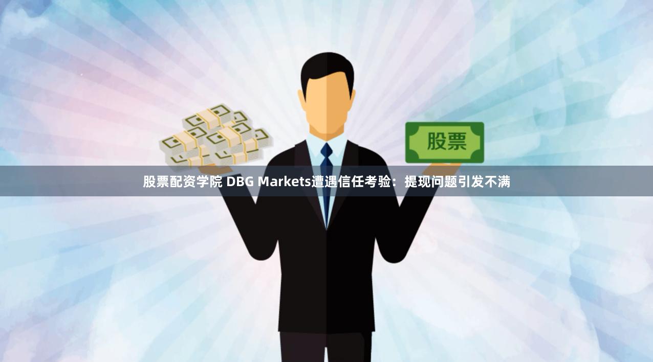 股票配资学院 DBG Markets遭遇信任考验：提现问题引发不满
